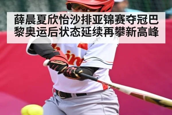 薛晨夏欣怡沙排亚锦赛夺冠巴黎奥运后状态延续再攀新高峰