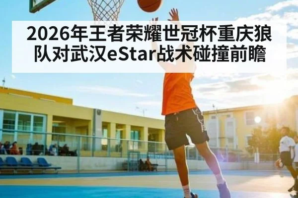 2026年王者荣耀世冠杯重庆狼队对武汉eStar战术碰撞前瞻