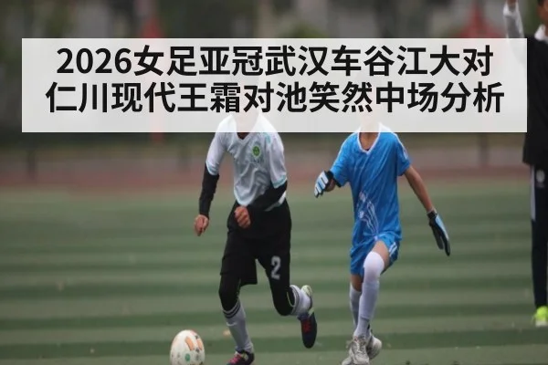 2026女足亚冠武汉车谷江大对仁川现代王霜对池笑然中场分析