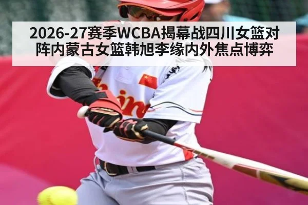 2026-27赛季WCBA揭幕战四川女篮对阵内蒙古女篮韩旭李缘内外焦点博弈