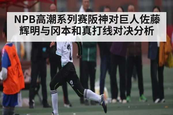 NPB高潮系列赛阪神对巨人佐藤辉明与冈本和真打线对决分析