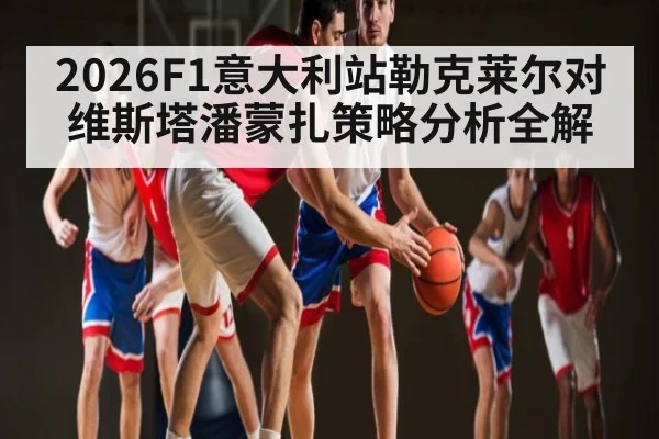 2026F1意大利站勒克莱尔对维斯塔潘蒙扎策略分析全解