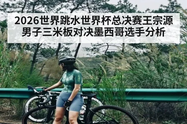 2026世界跳水世界杯总决赛王宗源男子三米板对决墨西哥选手分析
